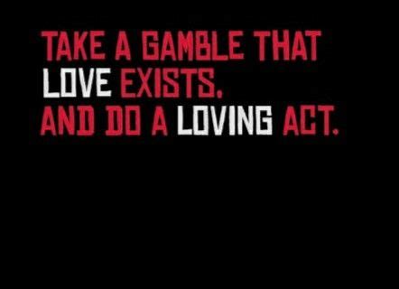 “Take a gamble that love exists, and do a loving act.” .